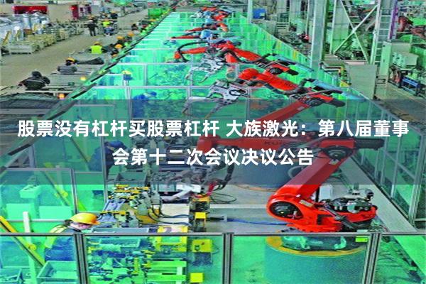 股票没有杠杆买股票杠杆 大族激光：第八届董事会第十二次会议决议公告