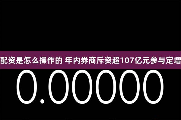 配资是怎么操作的 年内券商斥资超107亿元参与定增