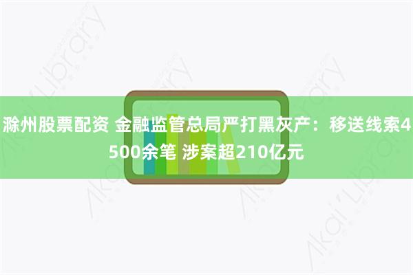 滁州股票配资 金融监管总局严打黑灰产：移送线索4500余笔 涉案超210亿元