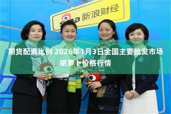 期货配资比例 2026年1月3日全国主要批发市场胡萝卜价格行情
