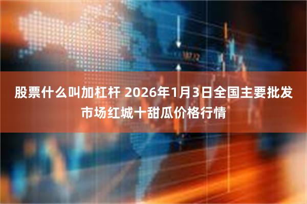 股票什么叫加杠杆 2026年1月3日全国主要批发市场红城十甜瓜价格行情