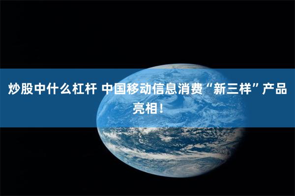 炒股中什么杠杆 中国移动信息消费“新三样”产品亮相！
