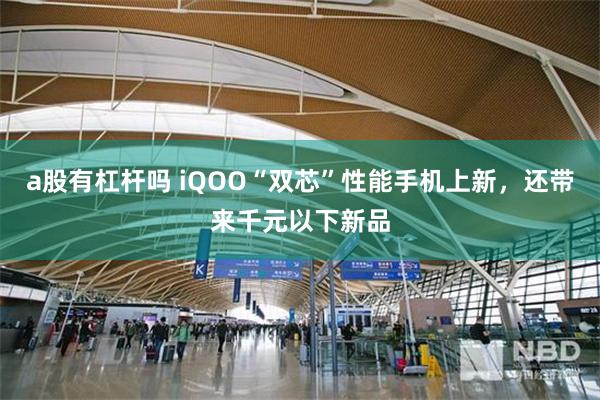 a股有杠杆吗 iQOO“双芯”性能手机上新，还带来千元以下新品