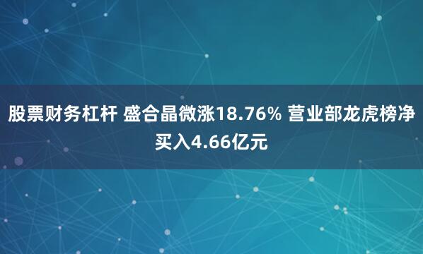 股票财务杠杆 盛合晶微涨18.76% 营业部龙虎榜净买入4.66亿元