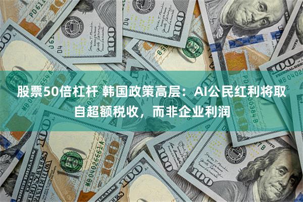 股票50倍杠杆 韩国政策高层:AI公民红利将取自超额税收,而非企业利润