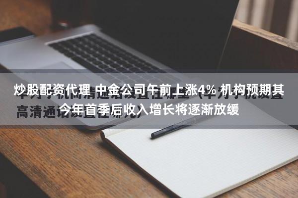 炒股配资代理 中金公司午前上涨4% 机构预期其今年首季后收入增长将逐渐放缓