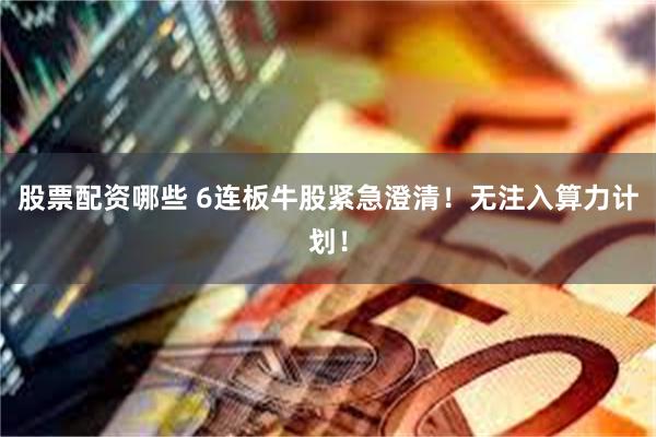 股票配资哪些 6连板牛股紧急澄清！无注入算力计划！