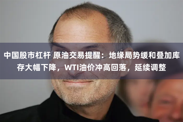 中国股市杠杆 原油交易提醒：地缘局势缓和叠加库存大幅下降，WTI油价冲高回落，延续调整